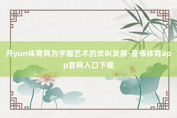 开yun体育网为字画艺术的欢叫发展-亚傅体育app官网入口下载