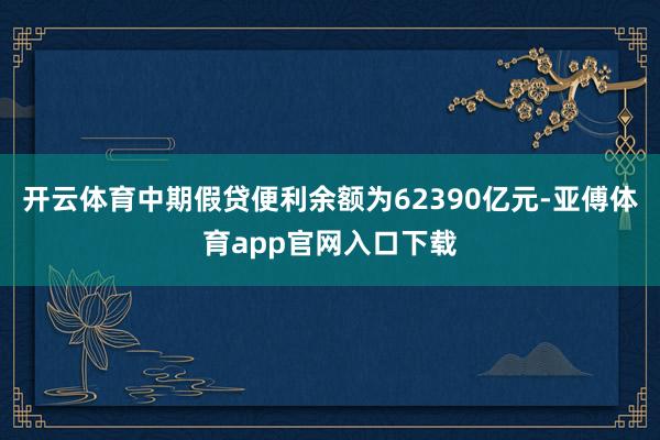 开云体育中期假贷便利余额为62390亿元-亚傅体育app官网入口下载