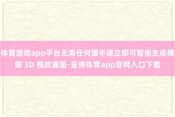 体育游戏app平台无需任何援手建立即可智能生成裸眼 3D 视效画面-亚傅体育ap