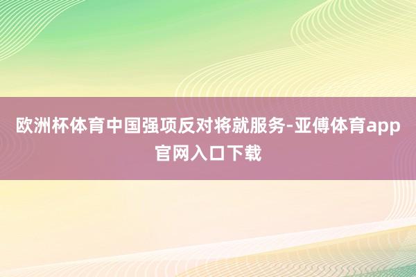欧洲杯体育中国强项反对将就服务-亚傅体育app官网入口下载
