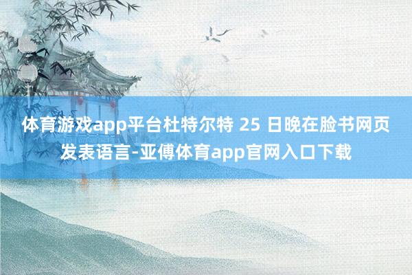 体育游戏app平台杜特尔特 25 日晚在脸书网页发表语言-亚傅体育app官网入口